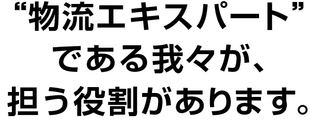 物流エキスパートである我々が担う役割があります。