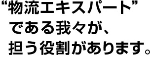 物流エキスパートである我々が担う役割があります。